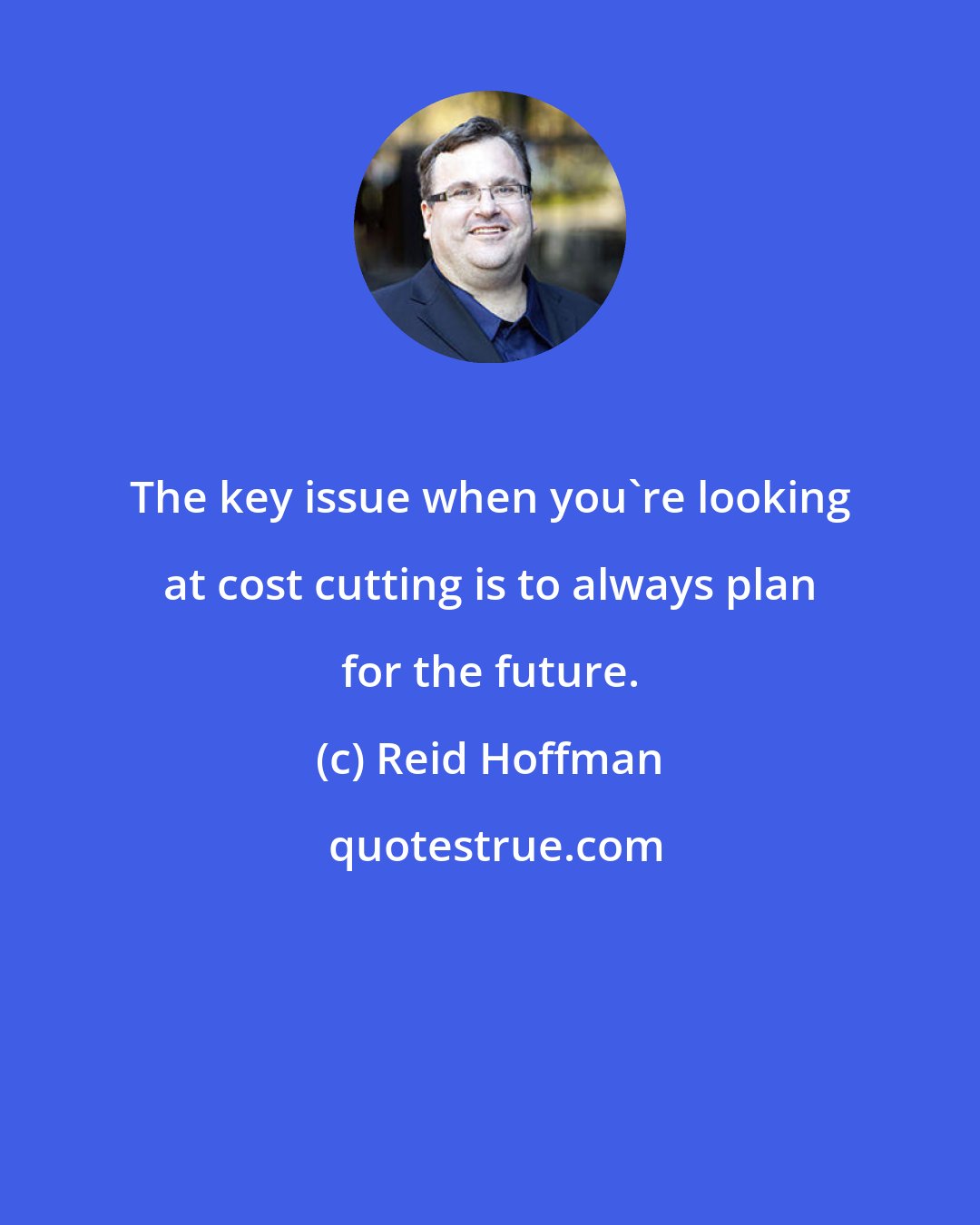 Reid Hoffman: The key issue when you're looking at cost cutting is to always plan for the future.