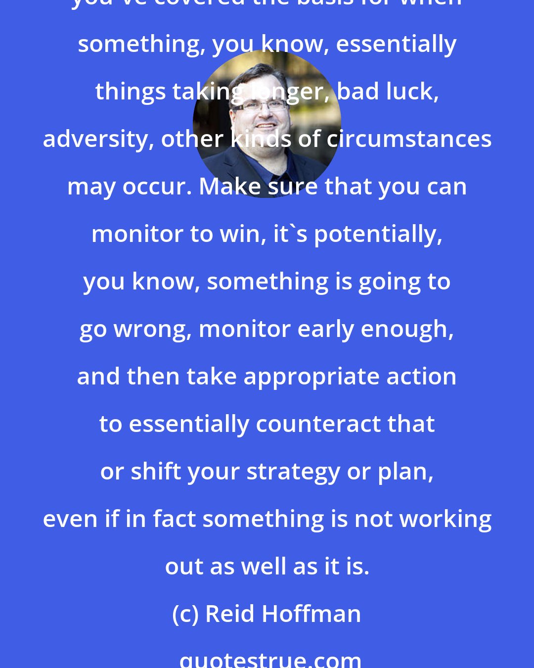 Reid Hoffman: Well, well-run companies always have a focus on growth and the two lines, which includes profit. The key thing during, I think, tough times, is to make sure that you've covered the basis for when something, you know, essentially things taking longer, bad luck, adversity, other kinds of circumstances may occur. Make sure that you can monitor to win, it's potentially, you know, something is going to go wrong, monitor early enough, and then take appropriate action to essentially counteract that or shift your strategy or plan, even if in fact something is not working out as well as it is.