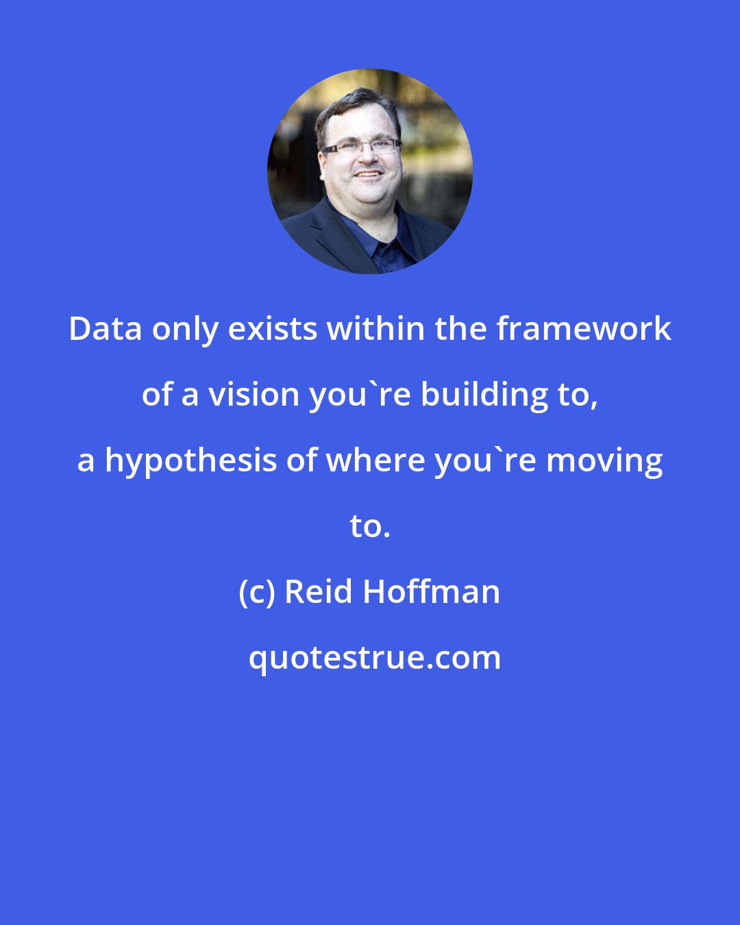 Reid Hoffman: Data only exists within the framework of a vision you're building to, a hypothesis of where you're moving to.