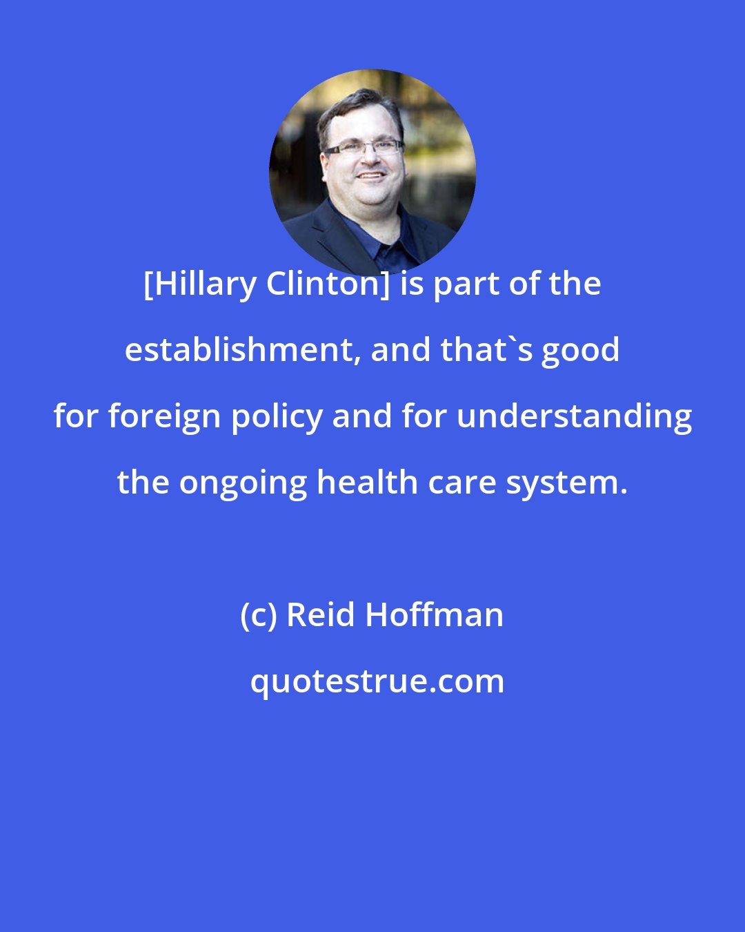 Reid Hoffman: [Hillary Clinton] is part of the establishment, and that's good for foreign policy and for understanding the ongoing health care system.