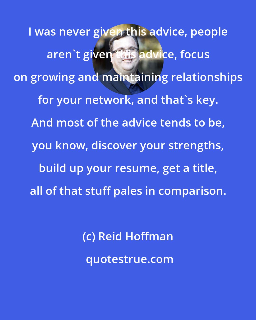 Reid Hoffman: I was never given this advice, people aren't given this advice, focus on growing and maintaining relationships for your network, and that's key. And most of the advice tends to be, you know, discover your strengths, build up your resume, get a title, all of that stuff pales in comparison.