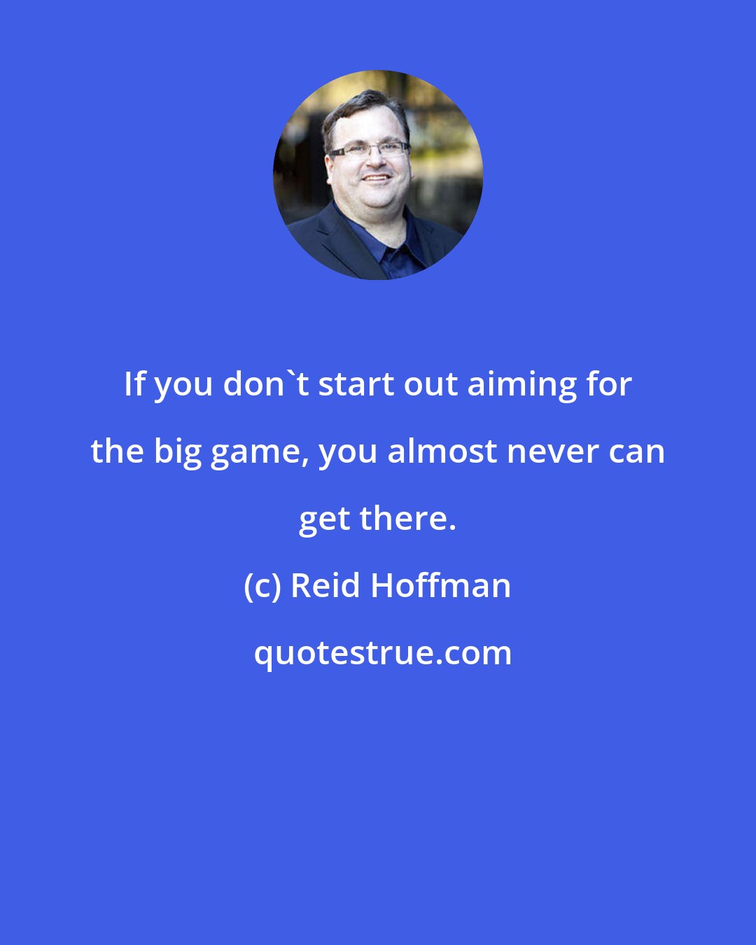 Reid Hoffman: If you don't start out aiming for the big game, you almost never can get there.