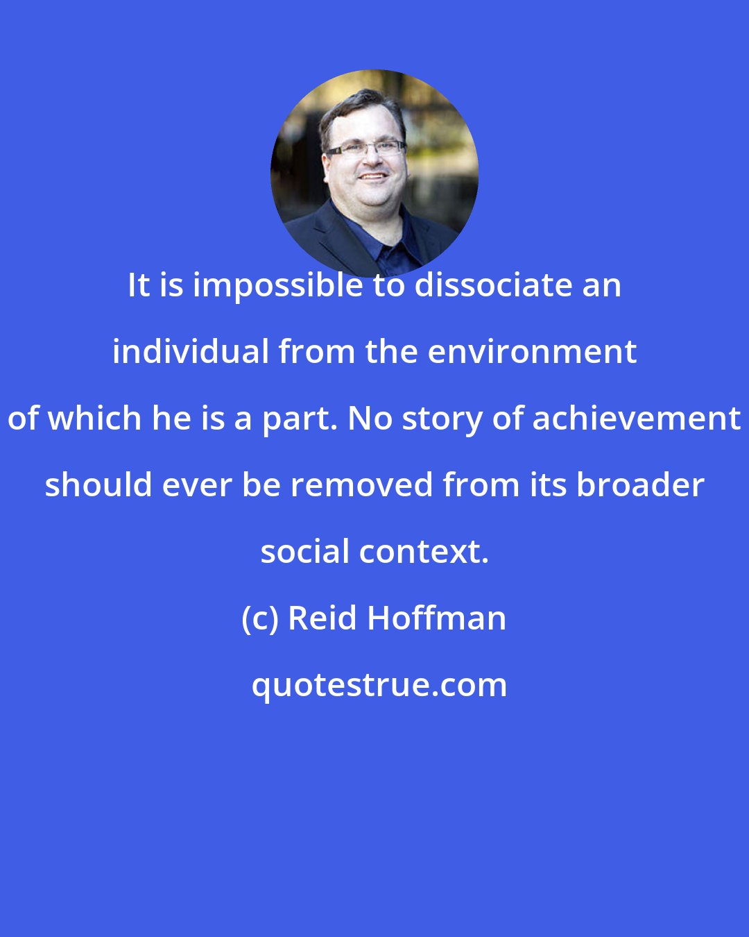 Reid Hoffman: It is impossible to dissociate an individual from the environment of which he is a part. No story of achievement should ever be removed from its broader social context.