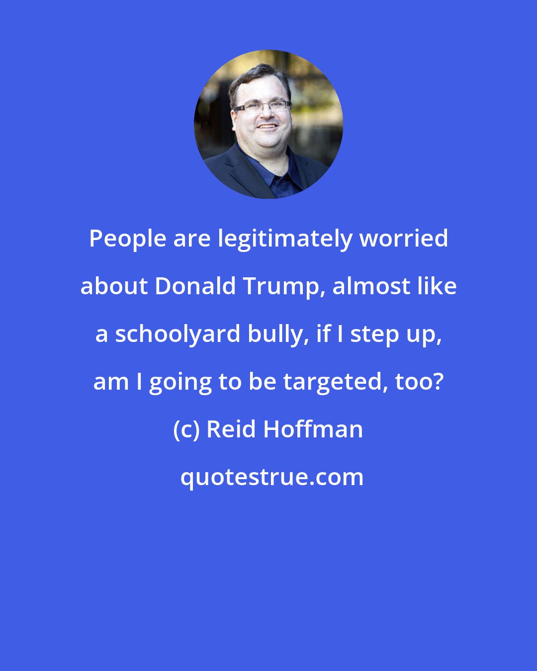 Reid Hoffman: People are legitimately worried about Donald Trump, almost like a schoolyard bully, if I step up, am I going to be targeted, too?