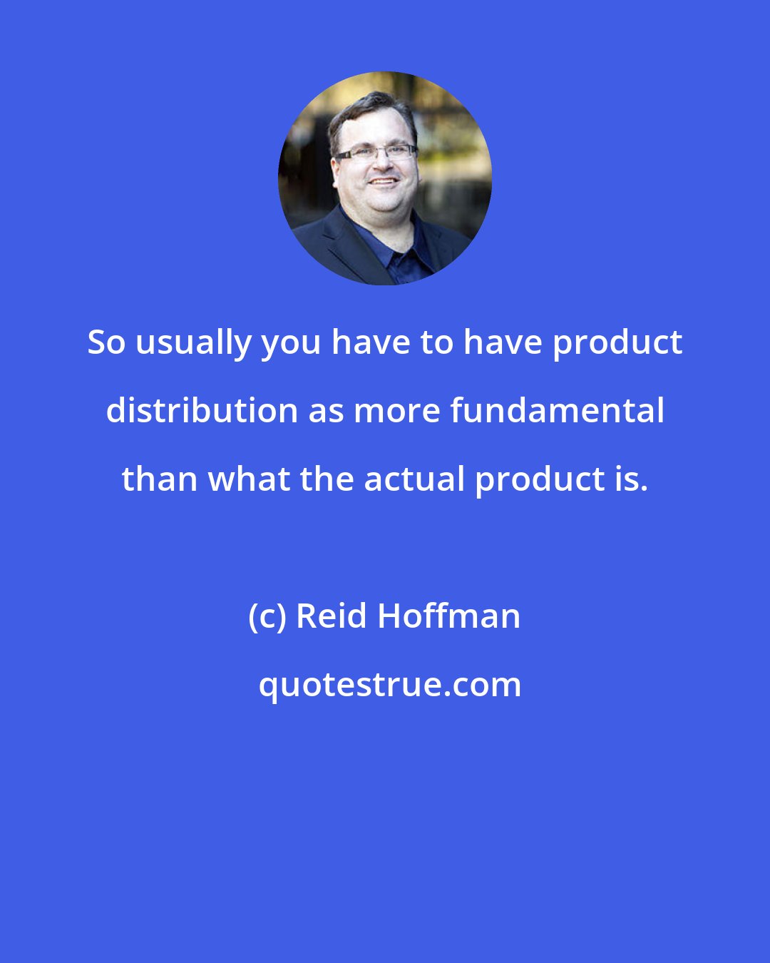 Reid Hoffman: So usually you have to have product distribution as more fundamental than what the actual product is.