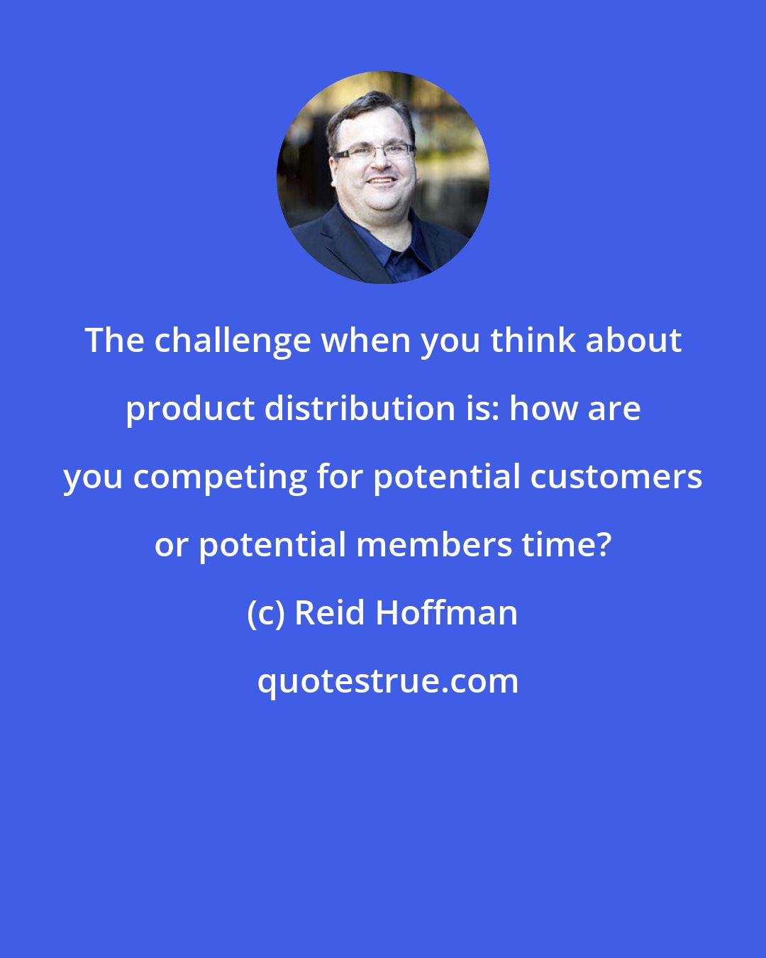 Reid Hoffman: The challenge when you think about product distribution is: how are you competing for potential customers or potential members time?