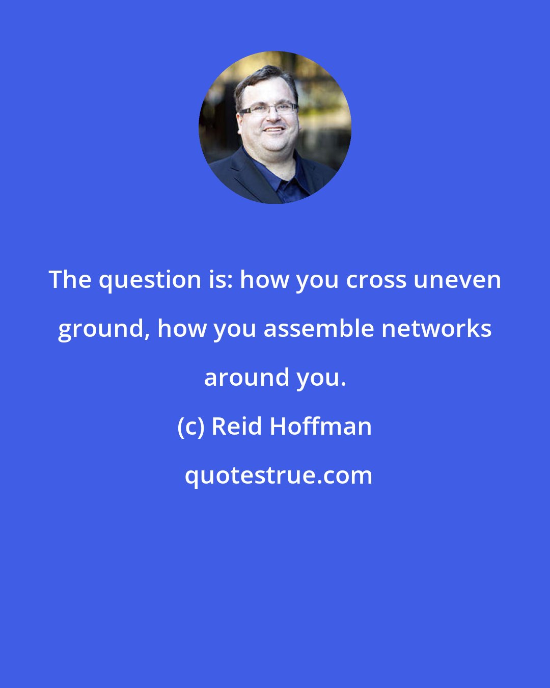 Reid Hoffman: The question is: how you cross uneven ground, how you assemble networks around you.