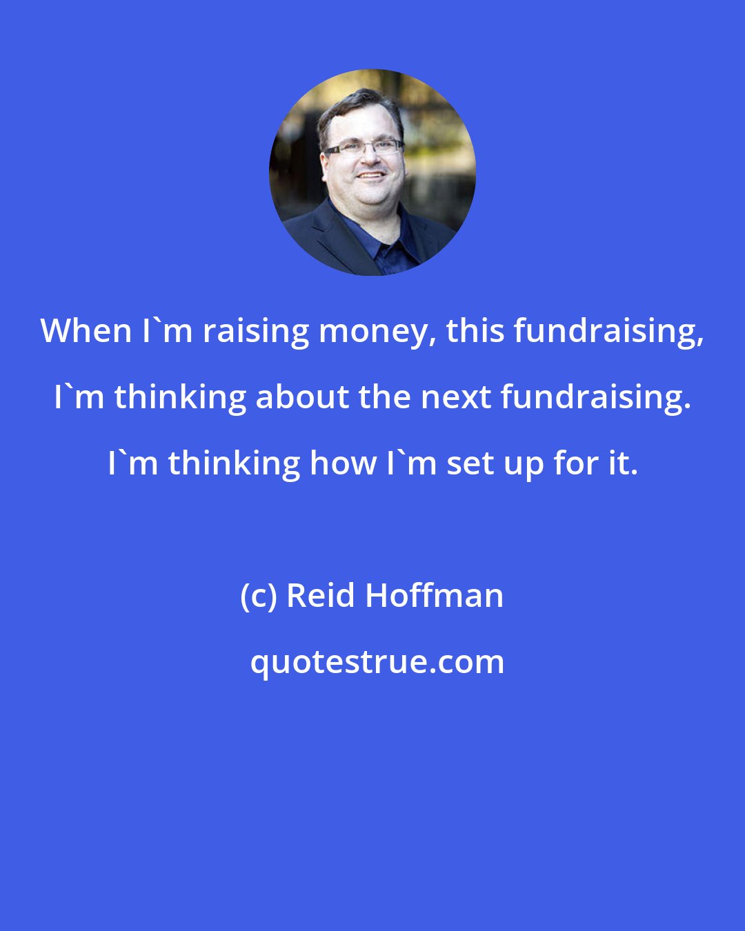 Reid Hoffman: When I'm raising money, this fundraising, I'm thinking about the next fundraising. I'm thinking how I'm set up for it.