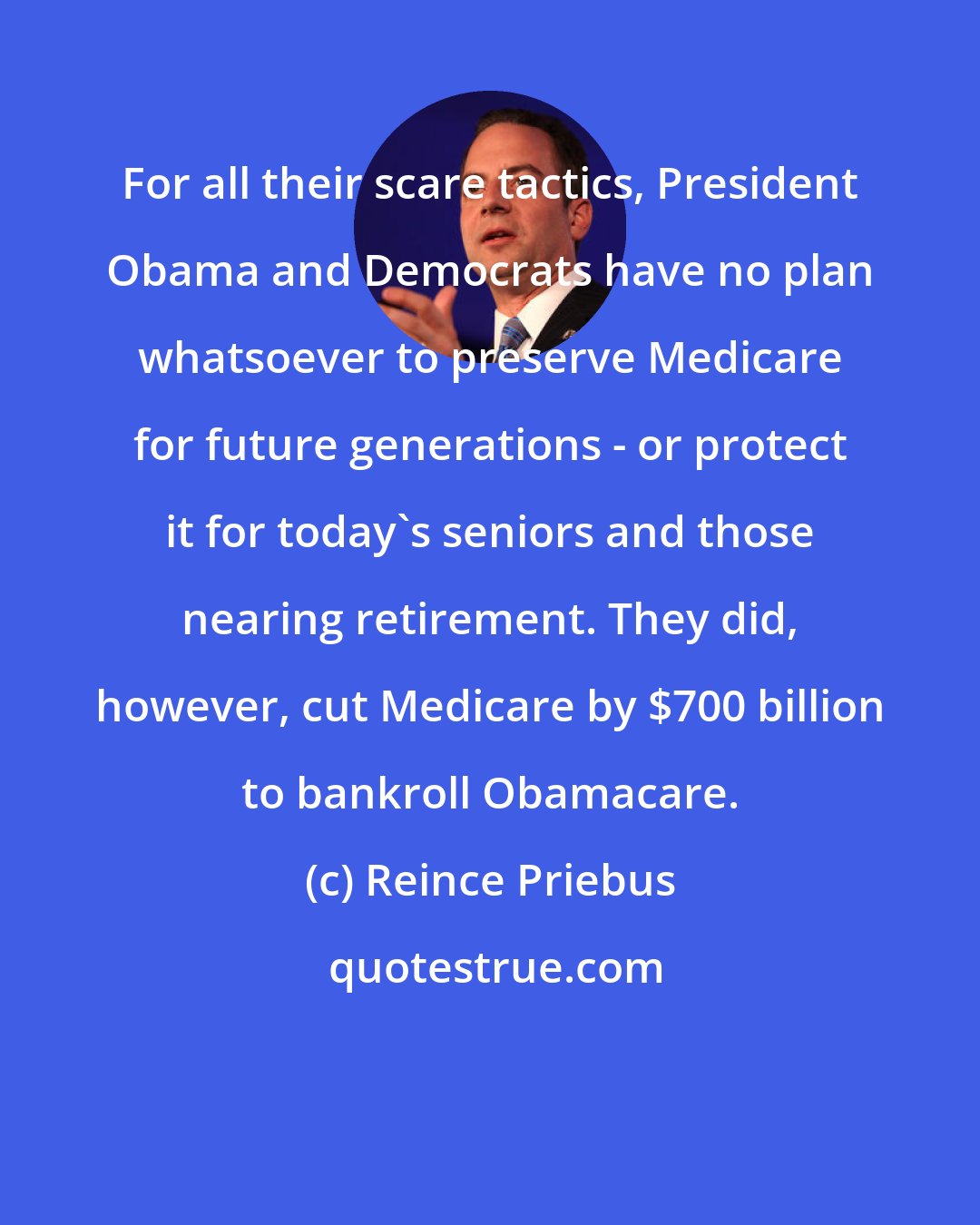 Reince Priebus: For all their scare tactics, President Obama and Democrats have no plan whatsoever to preserve Medicare for future generations - or protect it for today's seniors and those nearing retirement. They did, however, cut Medicare by $700 billion to bankroll Obamacare.