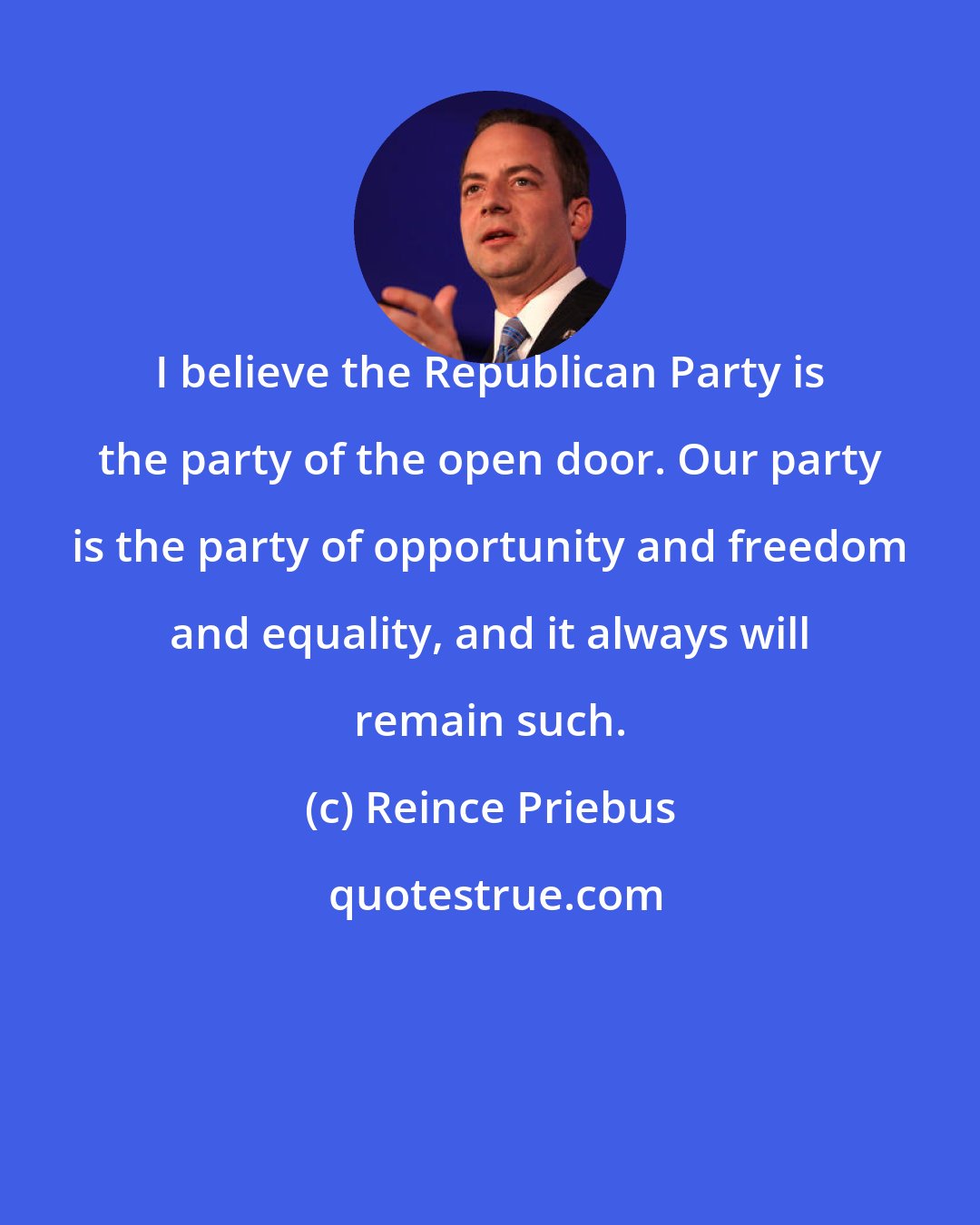 Reince Priebus: I believe the Republican Party is the party of the open door. Our party is the party of opportunity and freedom and equality, and it always will remain such.