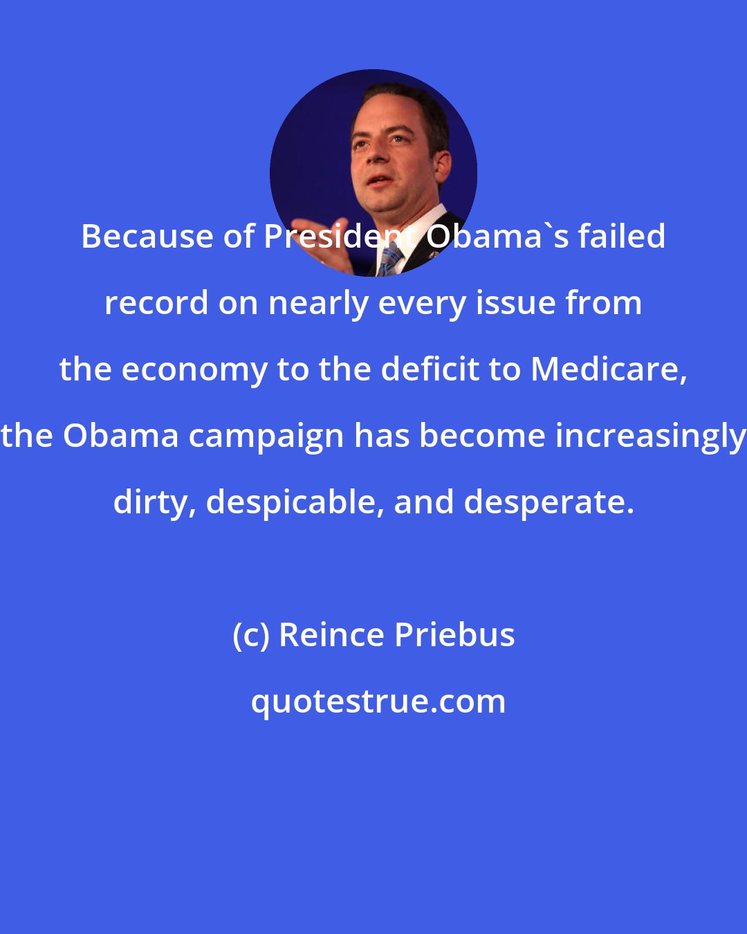 Reince Priebus: Because of President Obama's failed record on nearly every issue from the economy to the deficit to Medicare, the Obama campaign has become increasingly dirty, despicable, and desperate.