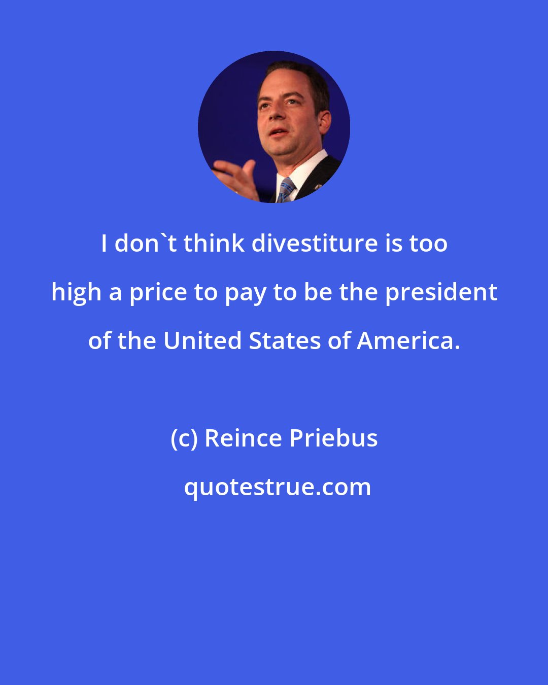 Reince Priebus: I don't think divestiture is too high a price to pay to be the president of the United States of America.