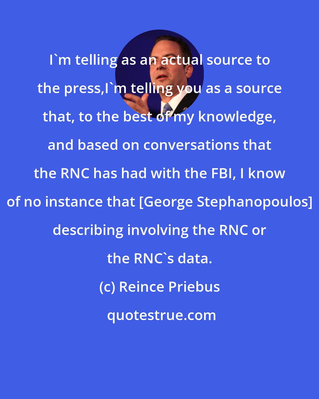 Reince Priebus: I'm telling as an actual source to the press,I'm telling you as a source that, to the best of my knowledge, and based on conversations that the RNC has had with the FBI, I know of no instance that [George Stephanopoulos] describing involving the RNC or the RNC's data.