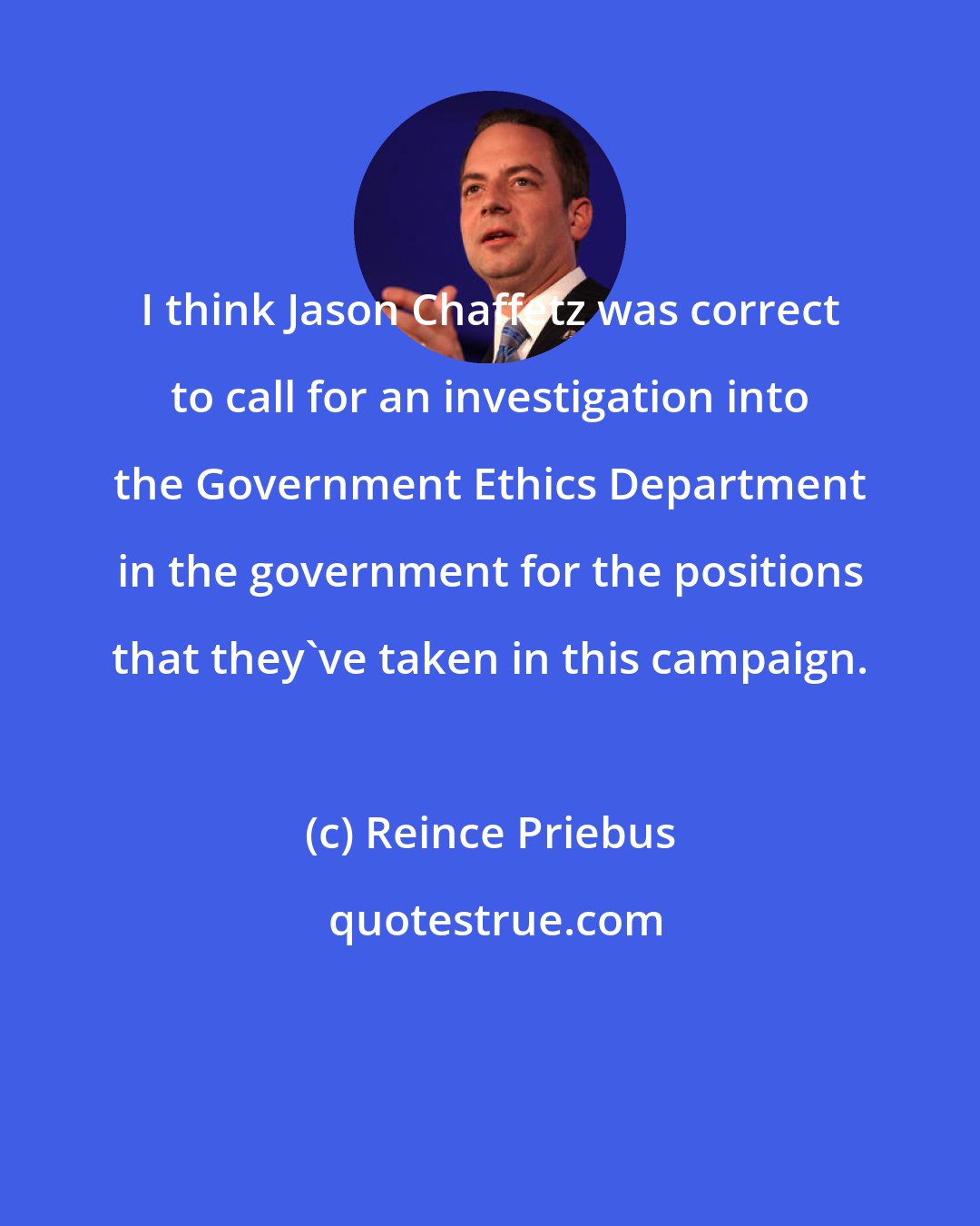 Reince Priebus: I think Jason Chaffetz was correct to call for an investigation into the Government Ethics Department in the government for the positions that they've taken in this campaign.