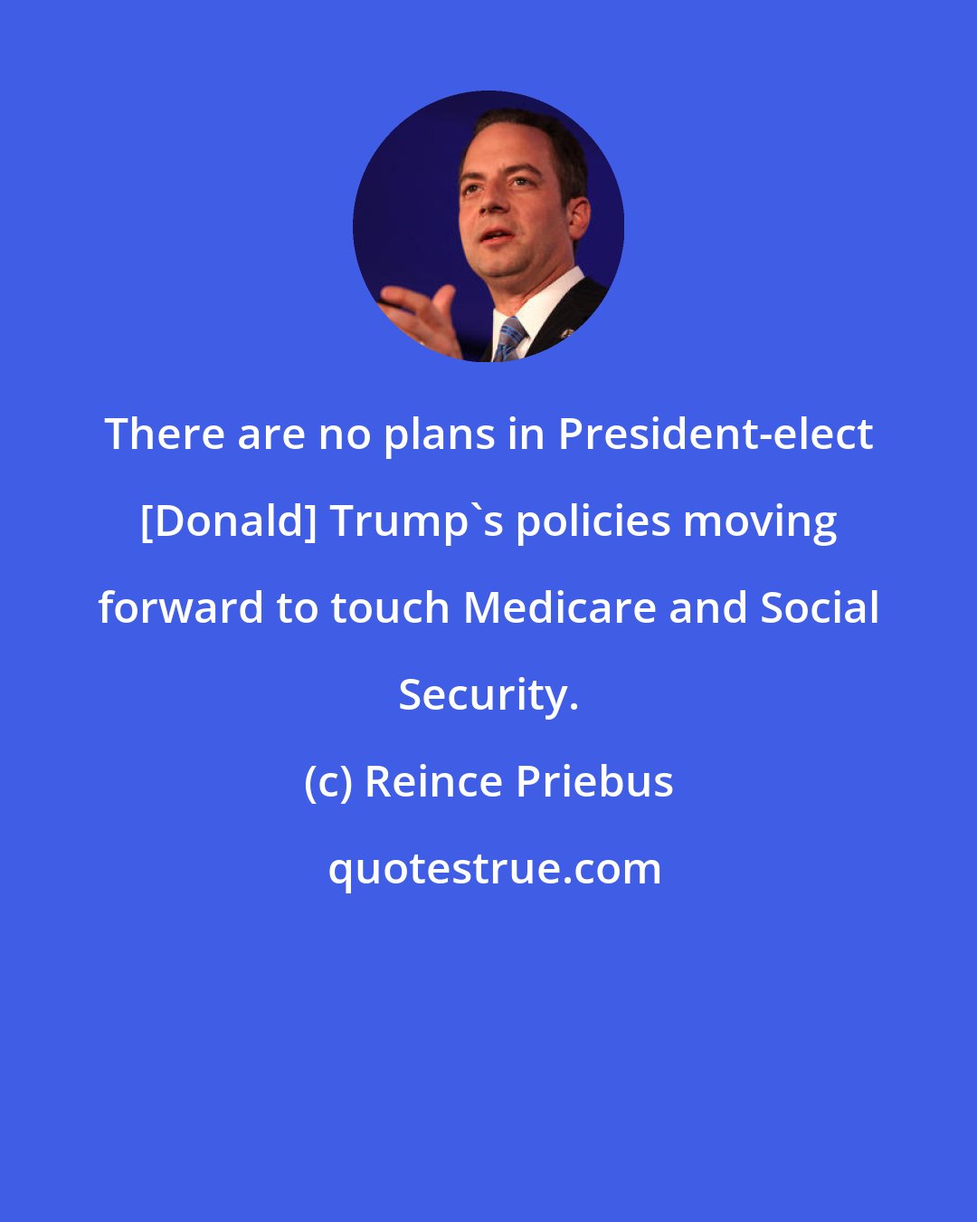 Reince Priebus: There are no plans in President-elect [Donald] Trump's policies moving forward to touch Medicare and Social Security.