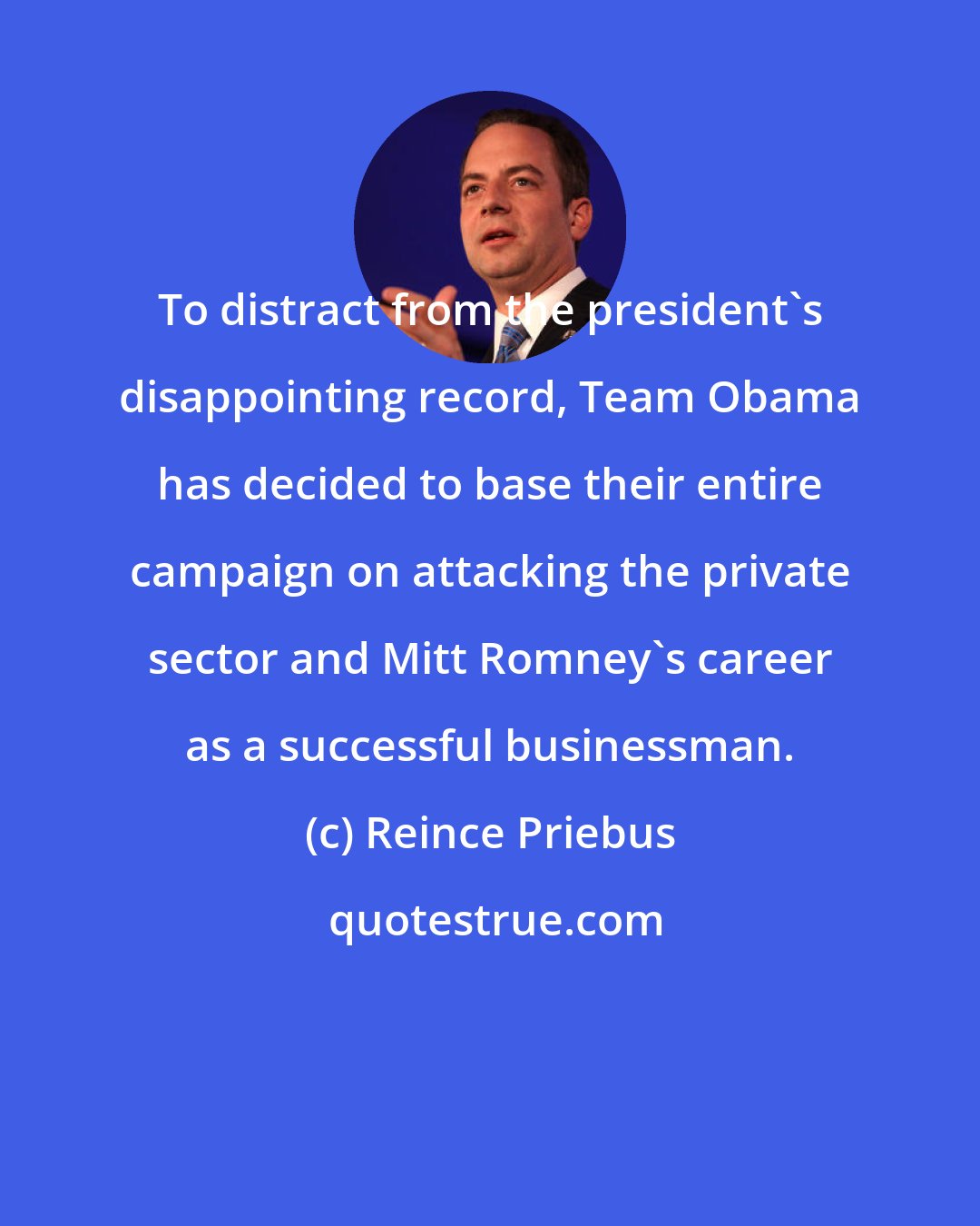 Reince Priebus: To distract from the president's disappointing record, Team Obama has decided to base their entire campaign on attacking the private sector and Mitt Romney's career as a successful businessman.