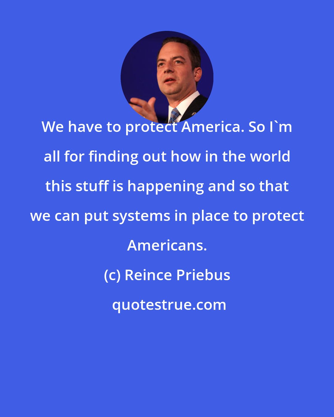 Reince Priebus: We have to protect America. So I'm all for finding out how in the world this stuff is happening and so that we can put systems in place to protect Americans.