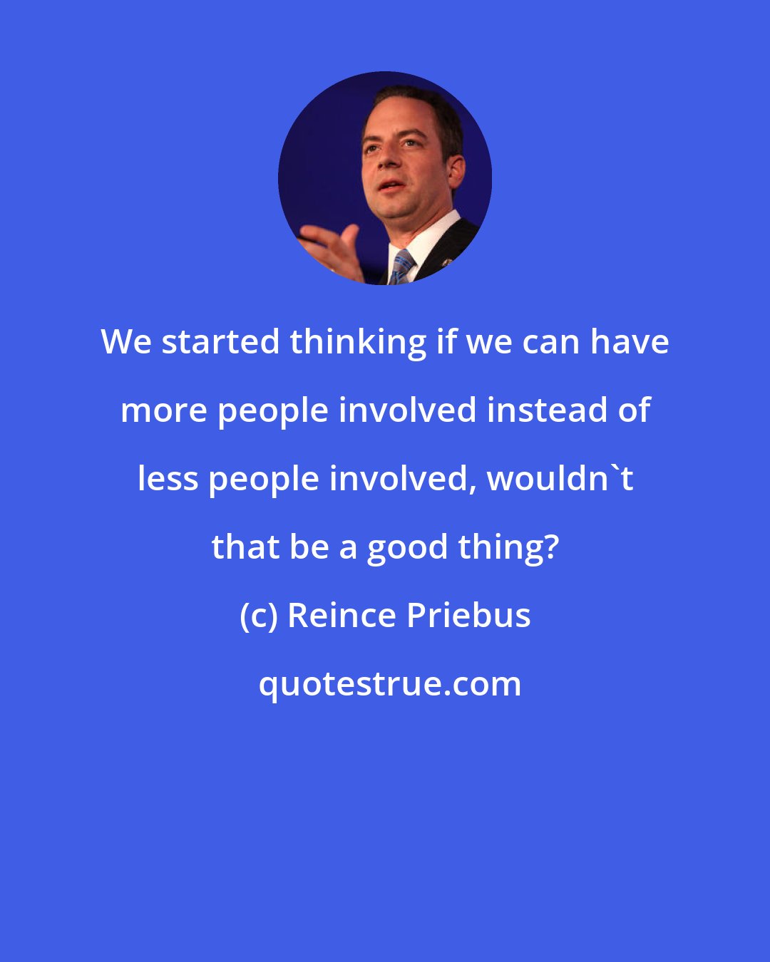 Reince Priebus: We started thinking if we can have more people involved instead of less people involved, wouldn't that be a good thing?