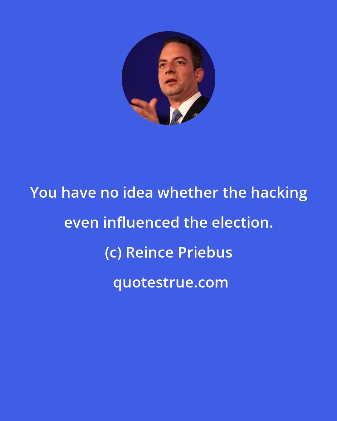 Reince Priebus: You have no idea whether the hacking even influenced the election.