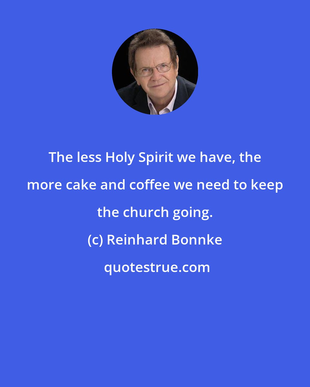 Reinhard Bonnke: The less Holy Spirit we have, the more cake and coffee we need to keep the church going.