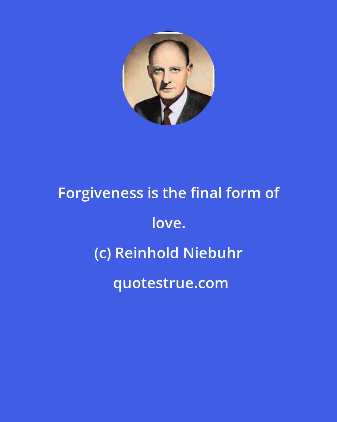 Reinhold Niebuhr: Forgiveness is the final form of love.