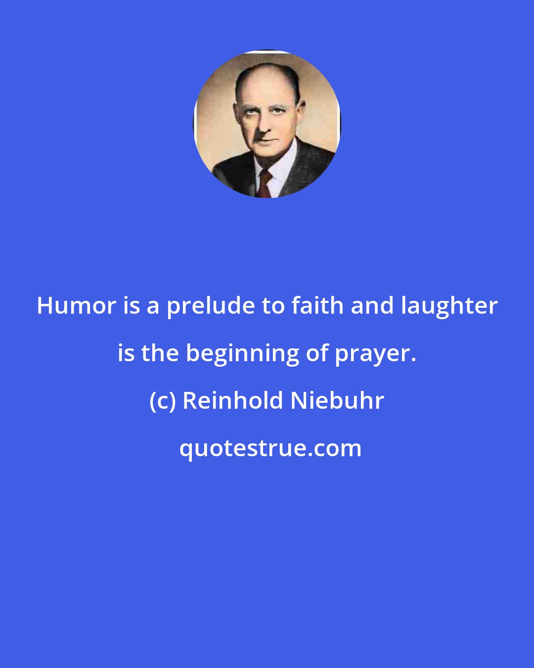 Reinhold Niebuhr: Humor is a prelude to faith and laughter is the beginning of prayer.