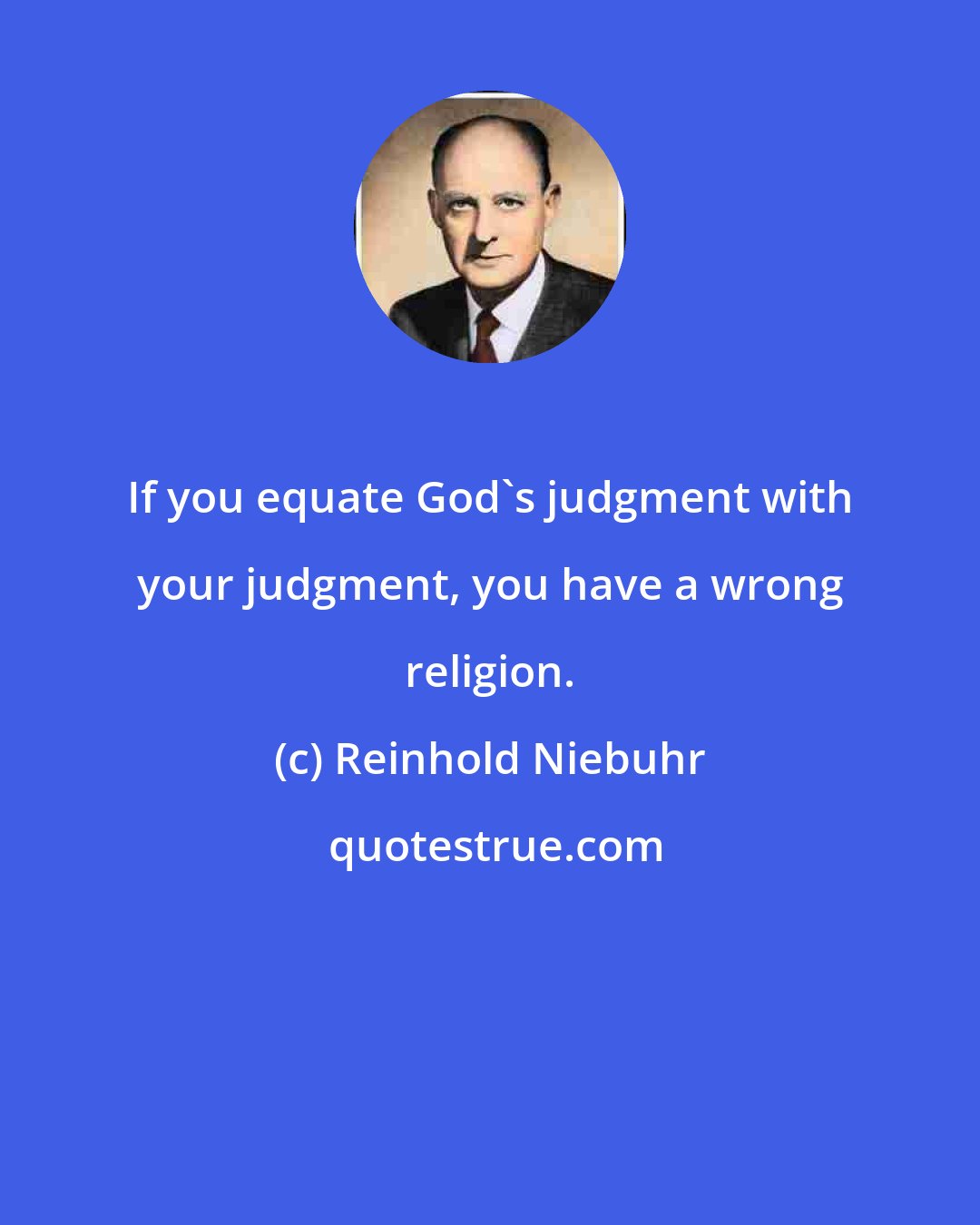 Reinhold Niebuhr: If you equate God's judgment with your judgment, you have a wrong religion.