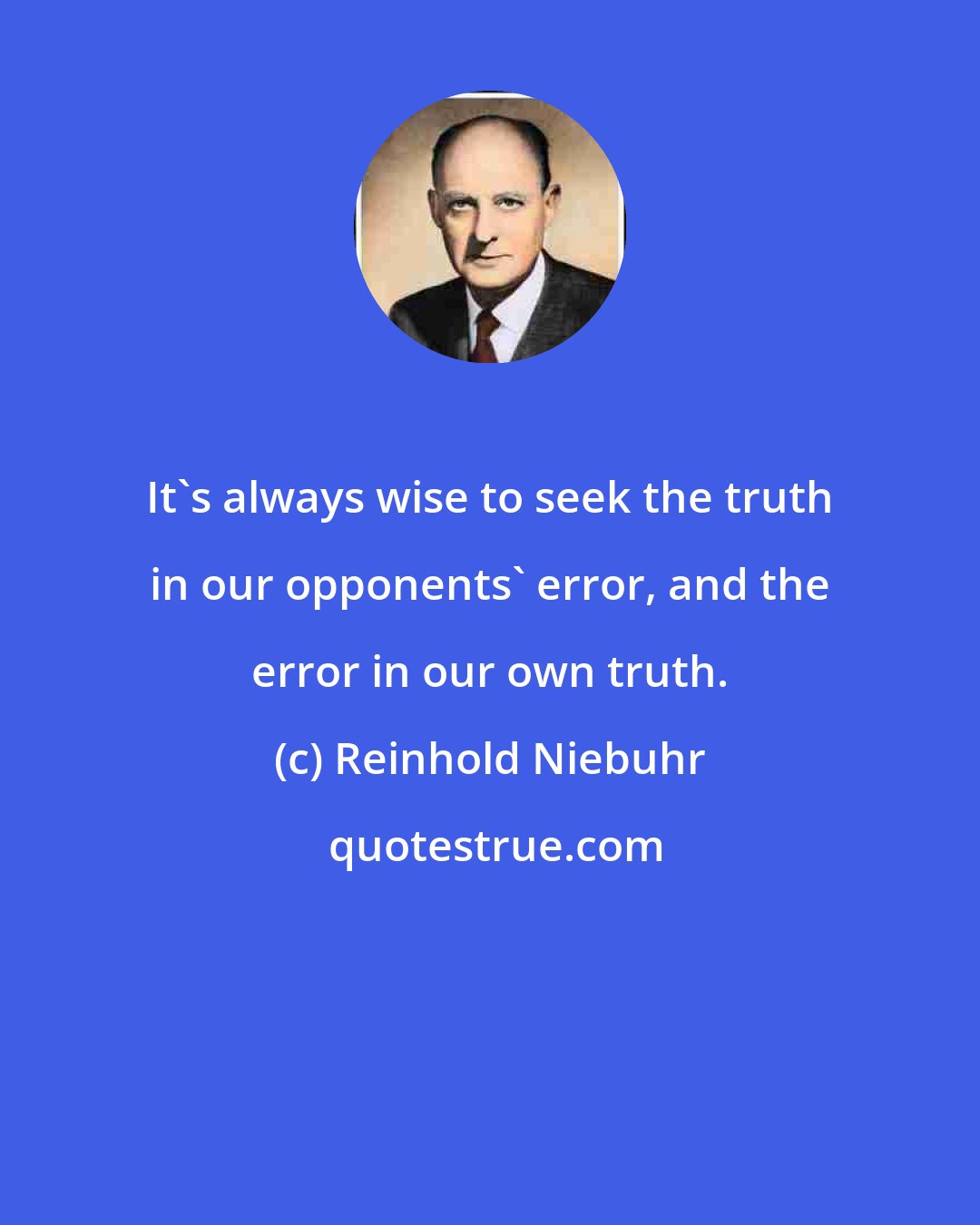 Reinhold Niebuhr: It's always wise to seek the truth in our opponents' error, and the error in our own truth.