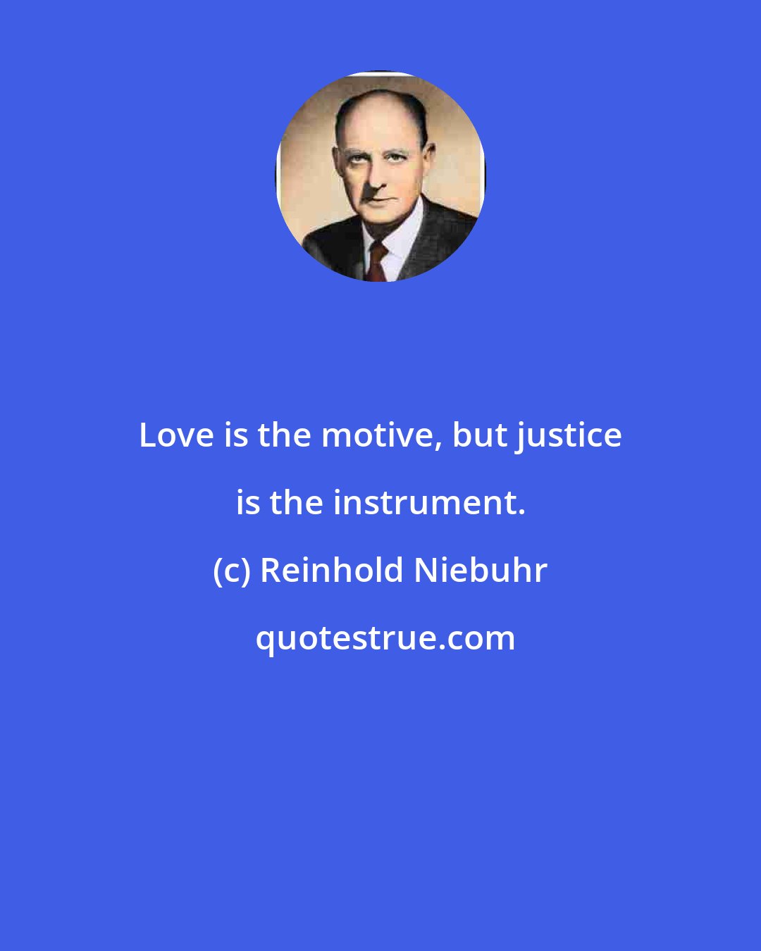 Reinhold Niebuhr: Love is the motive, but justice is the instrument.