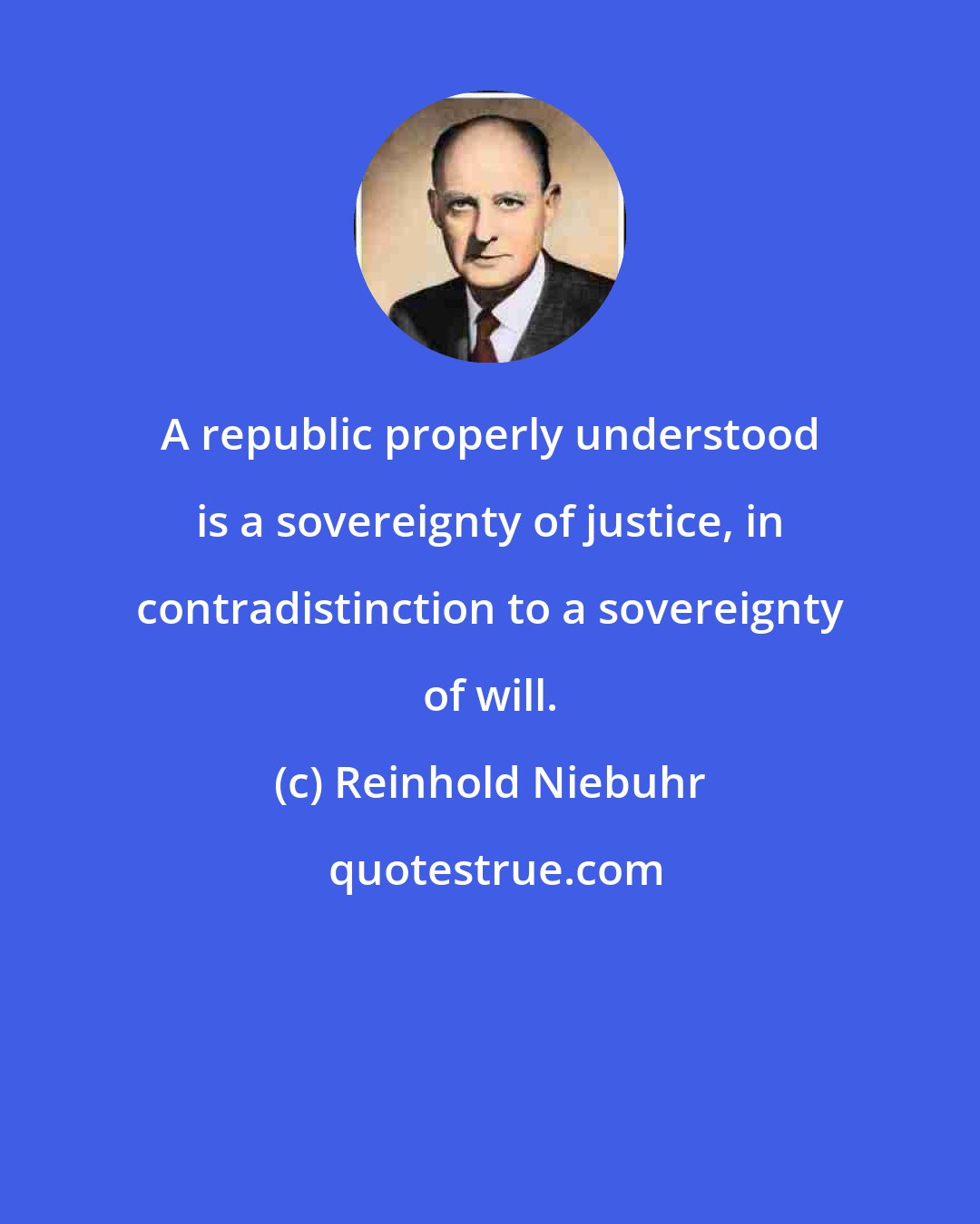 Reinhold Niebuhr: A republic properly understood is a sovereignty of justice, in contradistinction to a sovereignty of will.