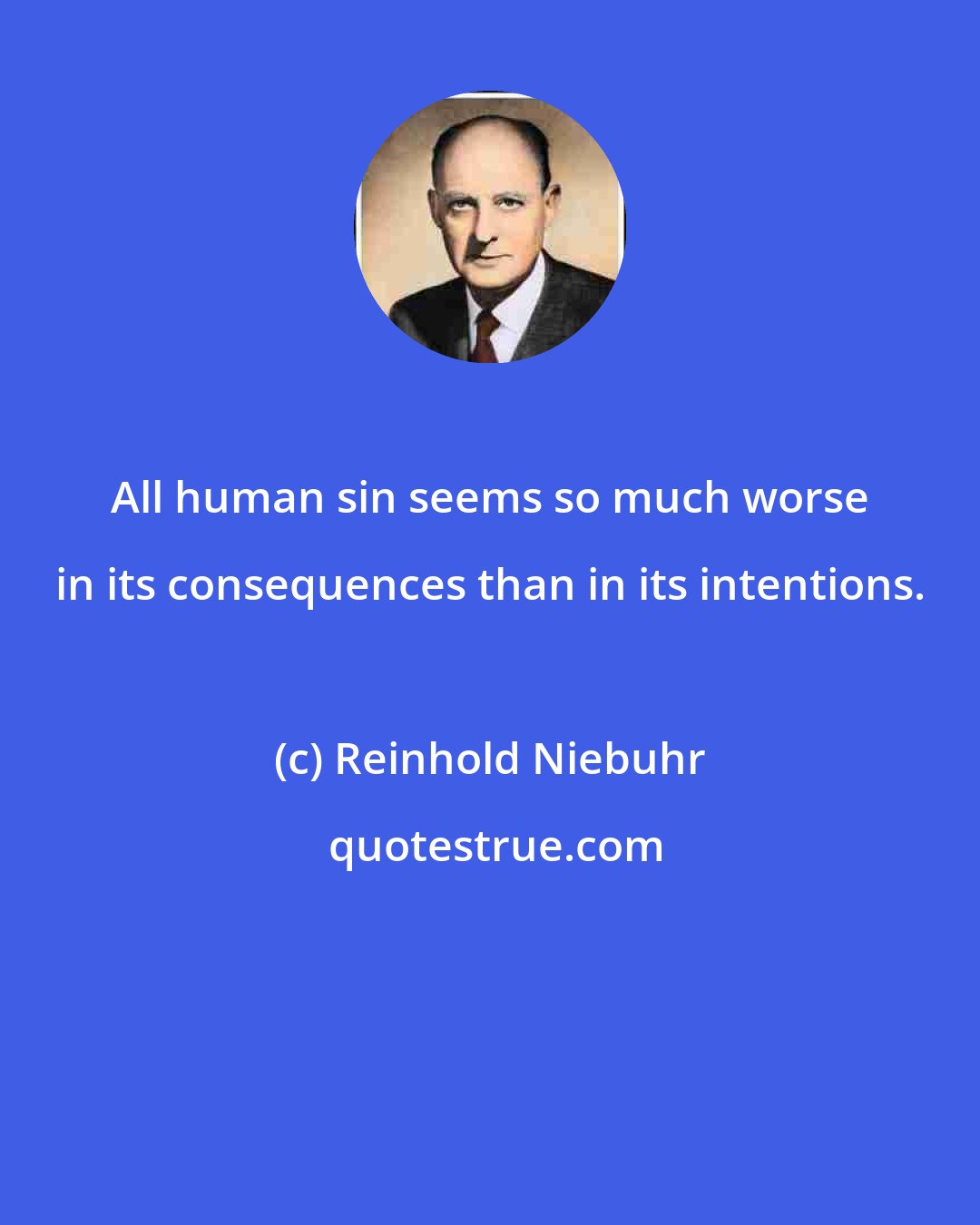 Reinhold Niebuhr: All human sin seems so much worse in its consequences than in its intentions.