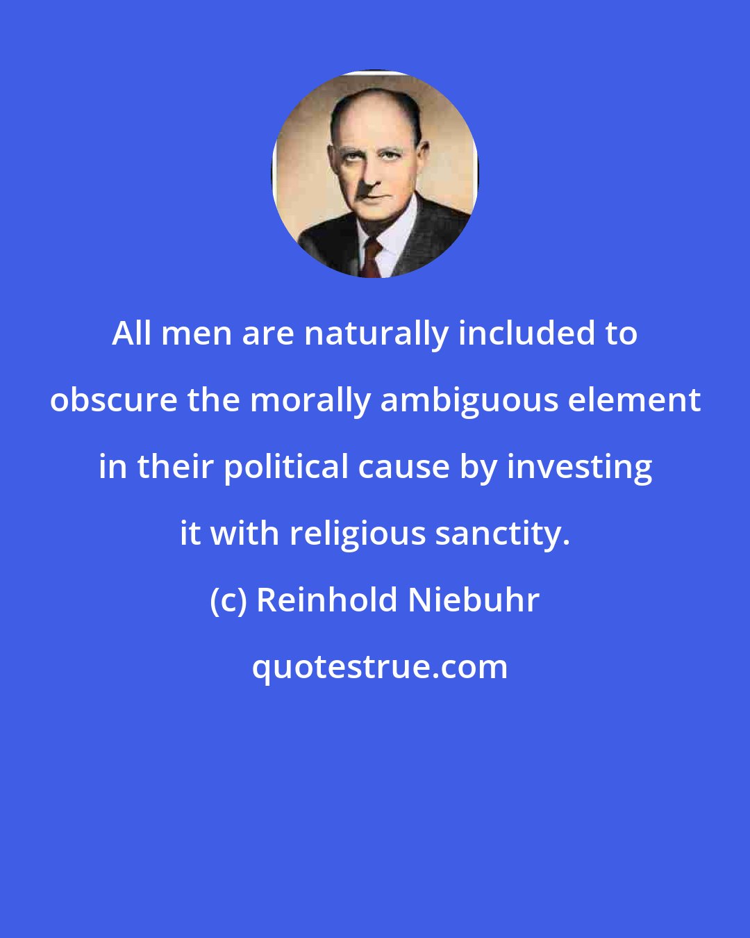 Reinhold Niebuhr: All men are naturally included to obscure the morally ambiguous element in their political cause by investing it with religious sanctity.