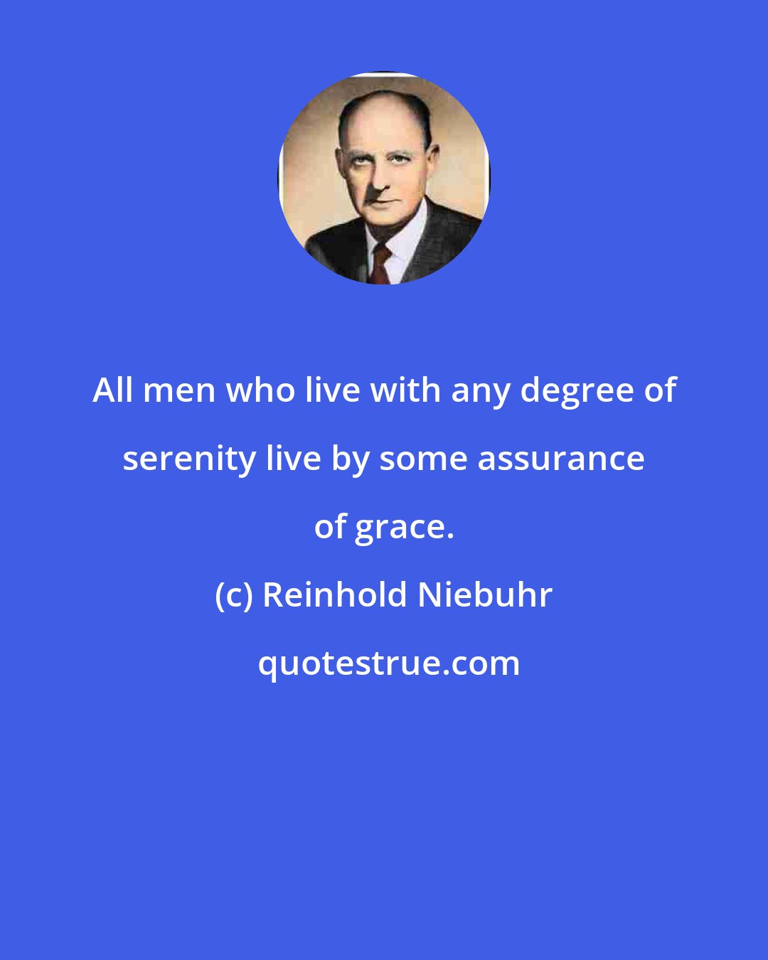 Reinhold Niebuhr: All men who live with any degree of serenity live by some assurance of grace.