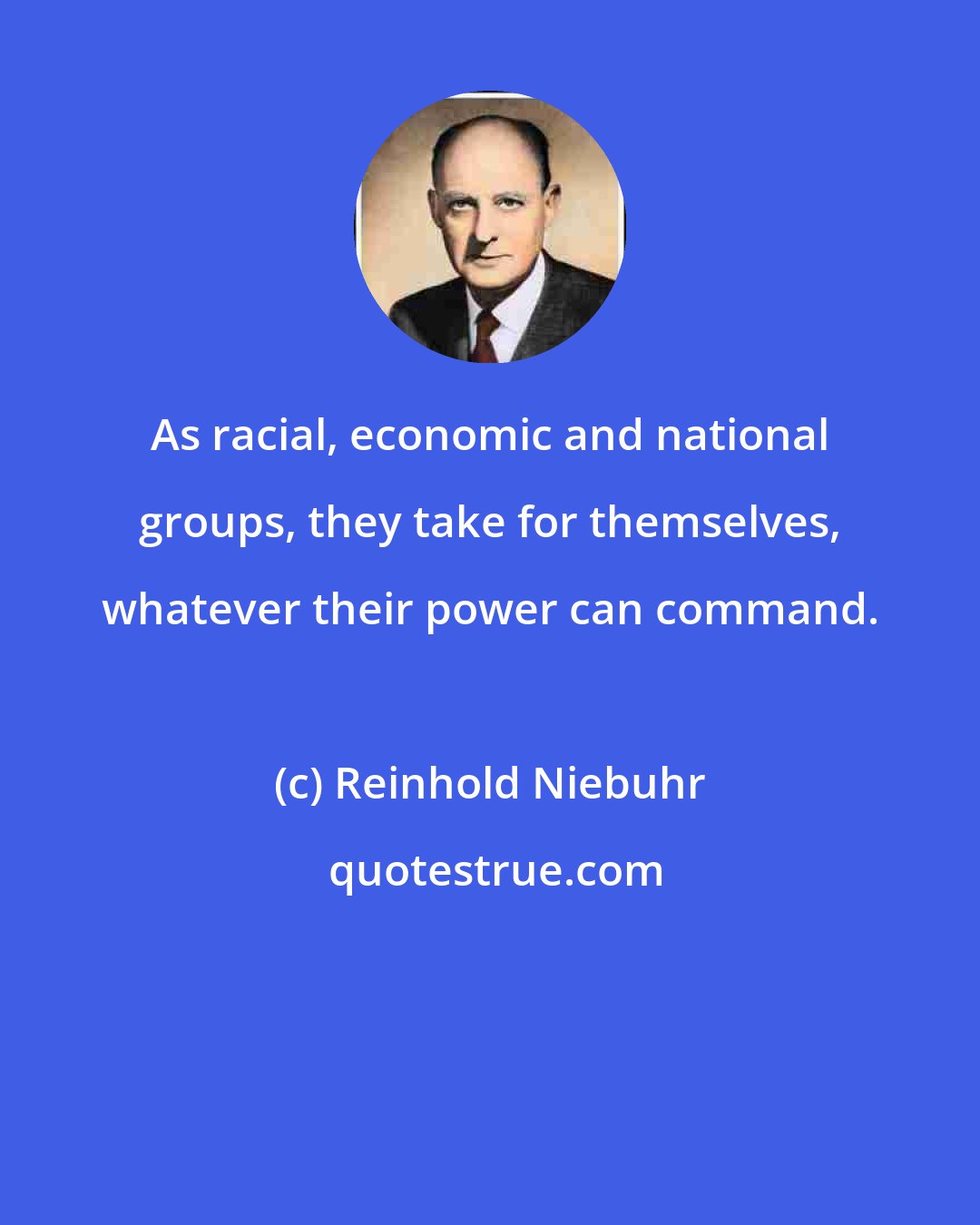 Reinhold Niebuhr: As racial, economic and national groups, they take for themselves, whatever their power can command.