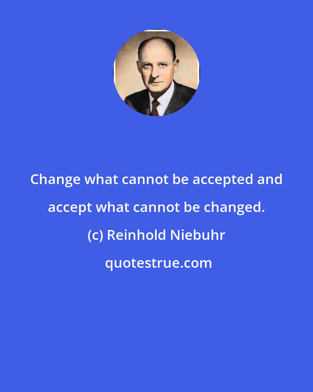 Reinhold Niebuhr: Change what cannot be accepted and accept what cannot be changed.