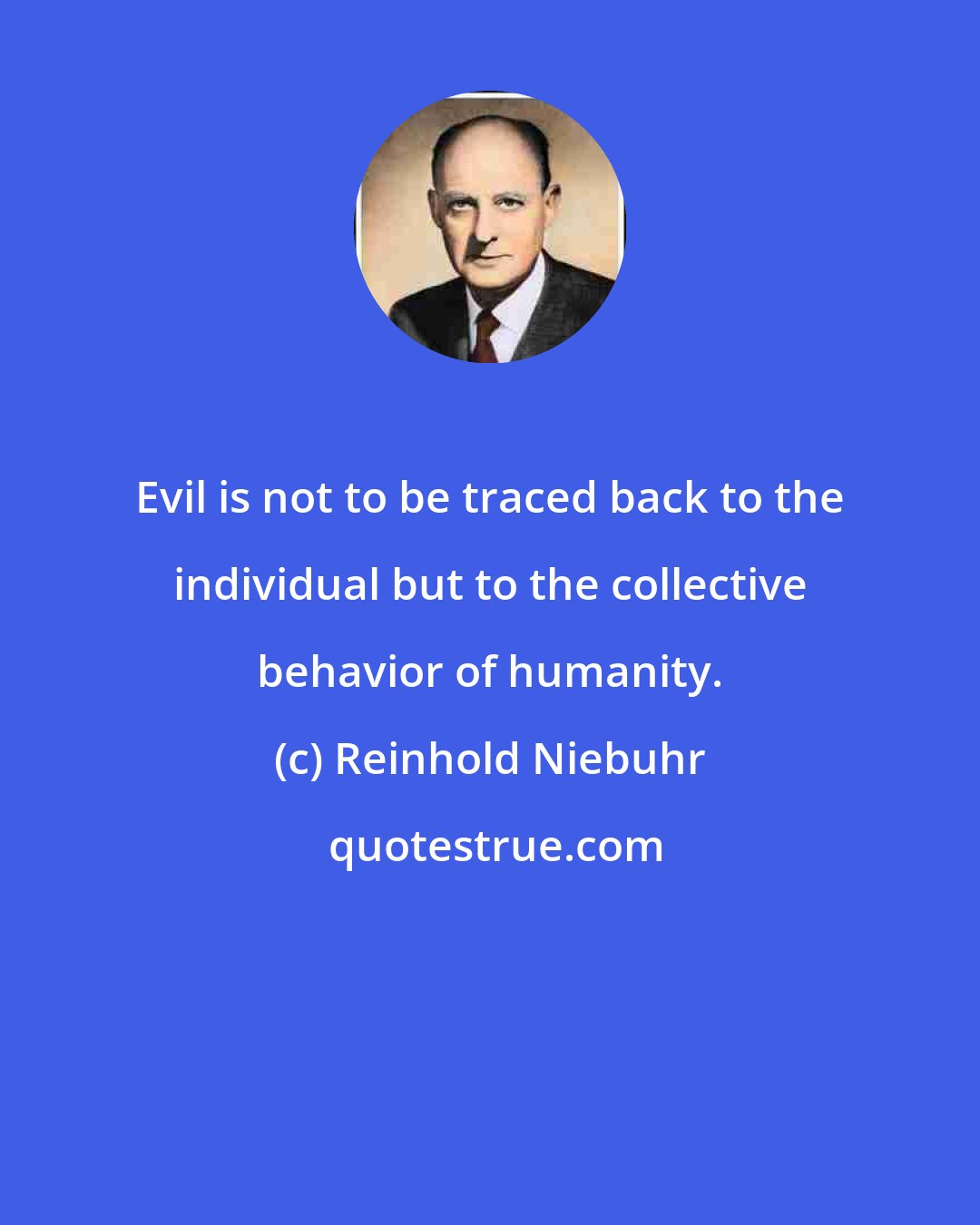 Reinhold Niebuhr: Evil is not to be traced back to the individual but to the collective behavior of humanity.