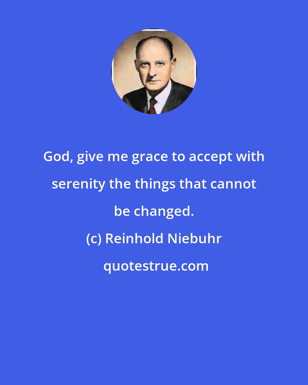 Reinhold Niebuhr: God, give me grace to accept with serenity the things that cannot be changed.