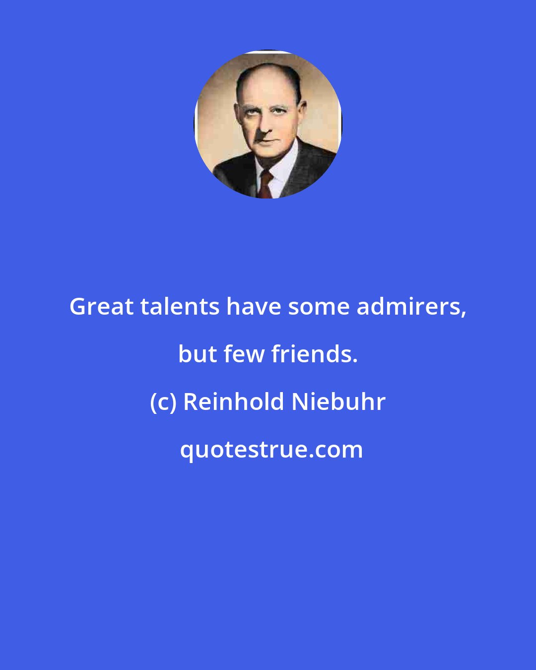 Reinhold Niebuhr: Great talents have some admirers, but few friends.