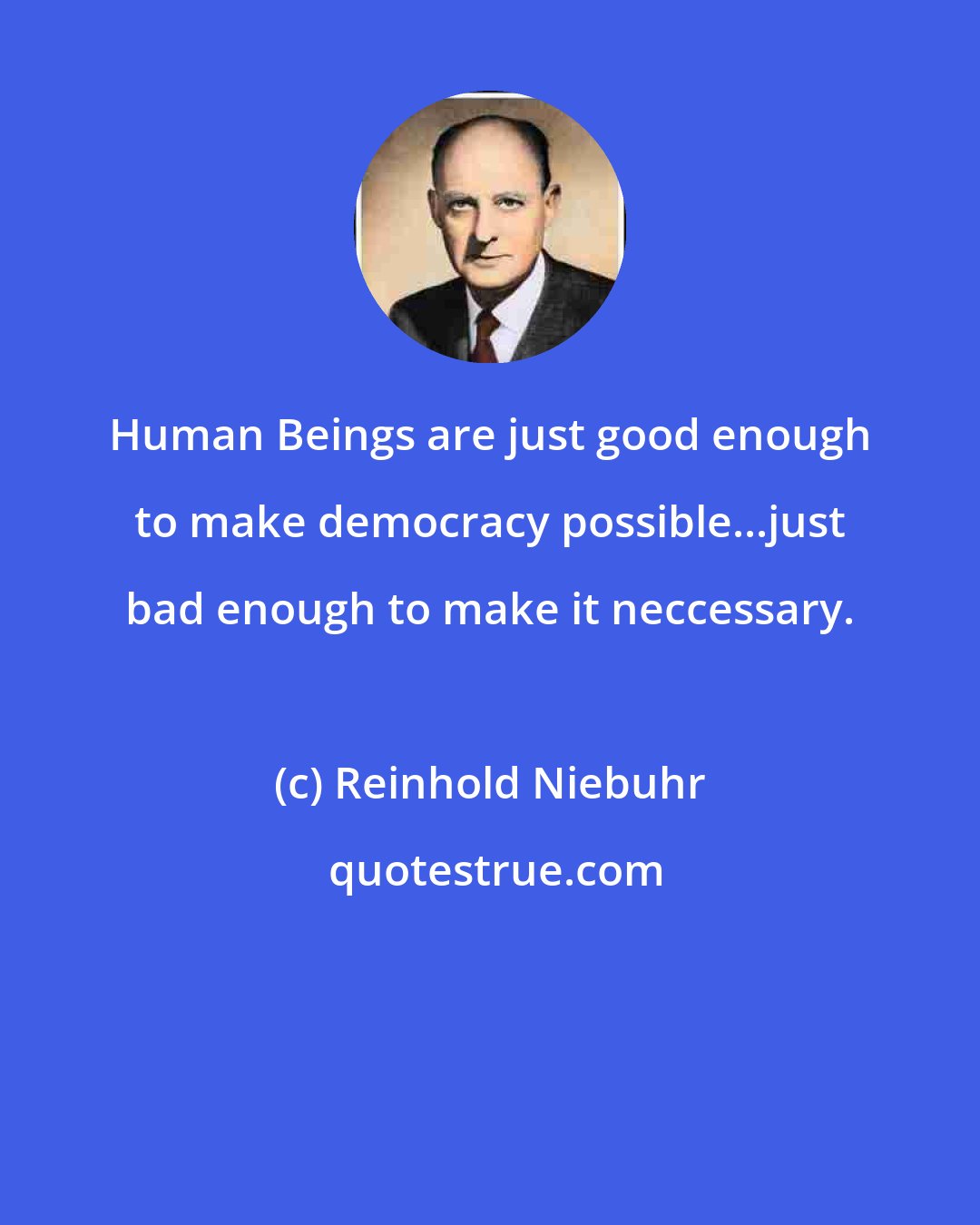 Reinhold Niebuhr: Human Beings are just good enough to make democracy possible...just bad enough to make it neccessary.