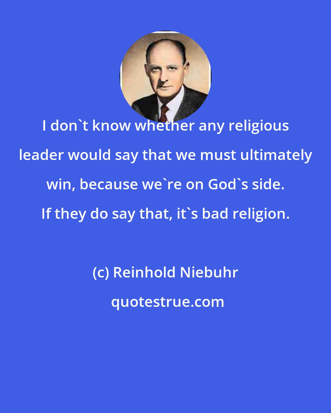 Reinhold Niebuhr: I don't know whether any religious leader would say that we must ultimately win, because we're on God's side. If they do say that, it's bad religion.