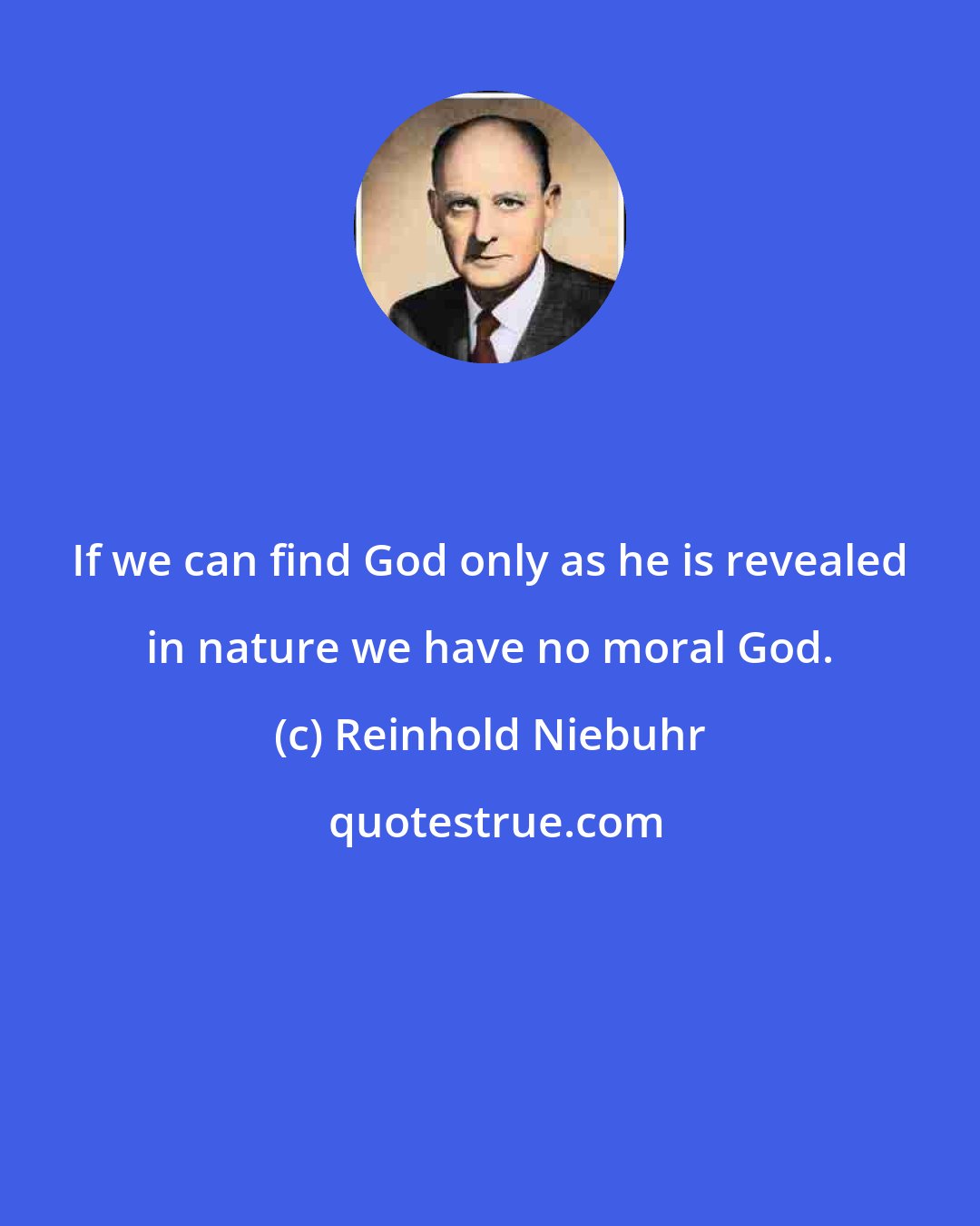 Reinhold Niebuhr: If we can find God only as he is revealed in nature we have no moral God.