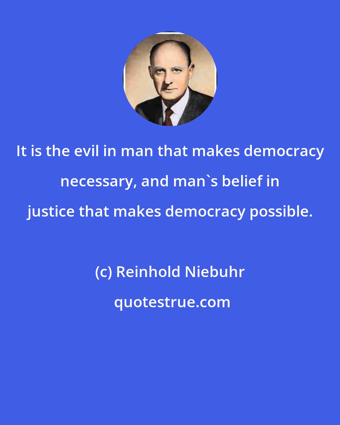 Reinhold Niebuhr: It is the evil in man that makes democracy necessary, and man's belief in justice that makes democracy possible.