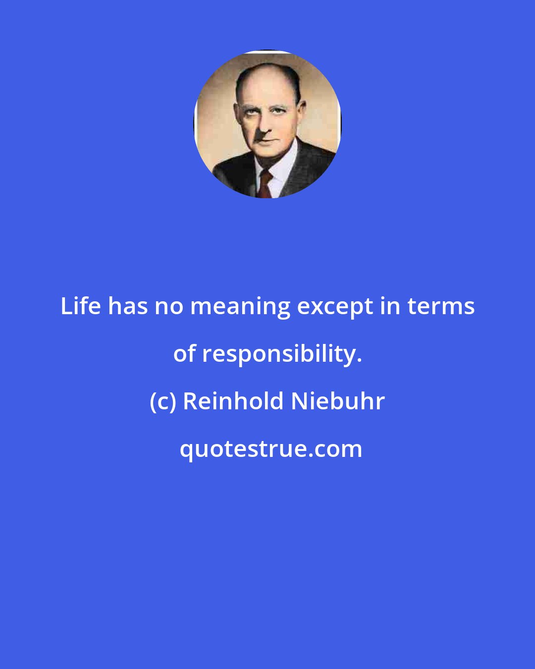 Reinhold Niebuhr: Life has no meaning except in terms of responsibility.