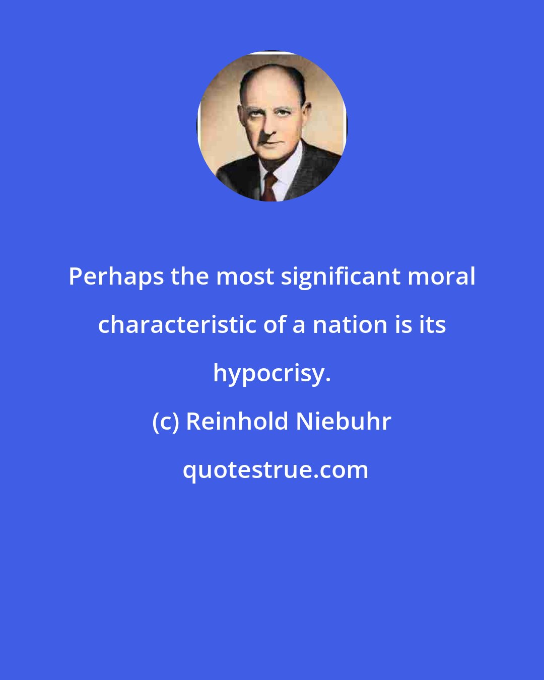 Reinhold Niebuhr: Perhaps the most significant moral characteristic of a nation is its hypocrisy.