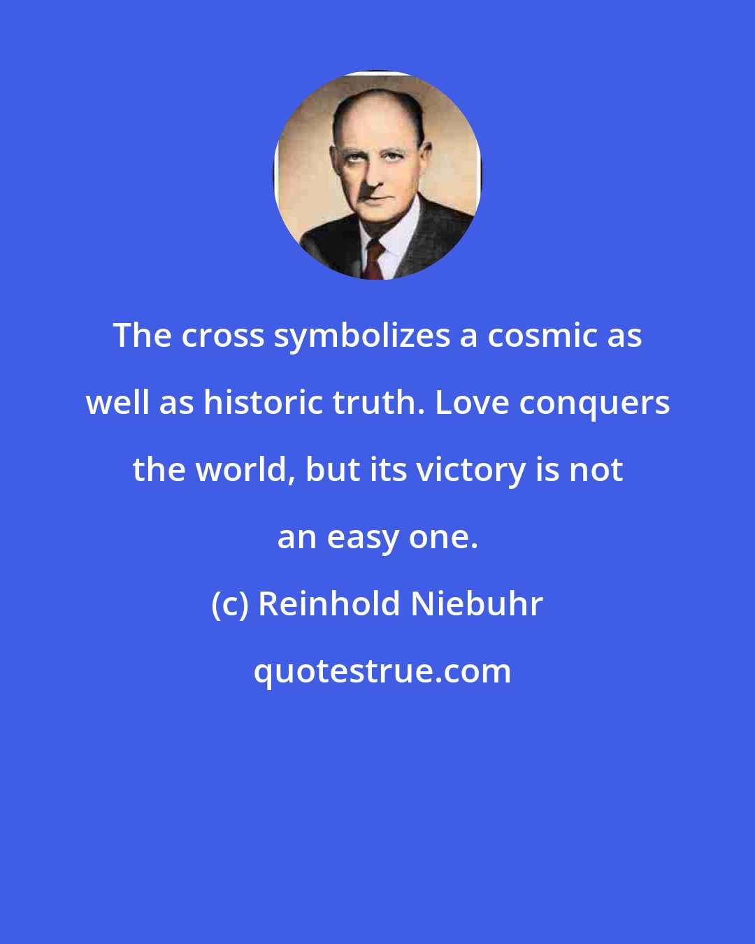 Reinhold Niebuhr: The cross symbolizes a cosmic as well as historic truth. Love conquers the world, but its victory is not an easy one.