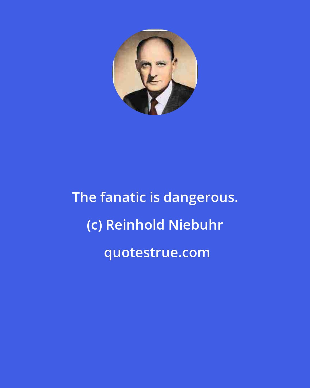 Reinhold Niebuhr: The fanatic is dangerous.