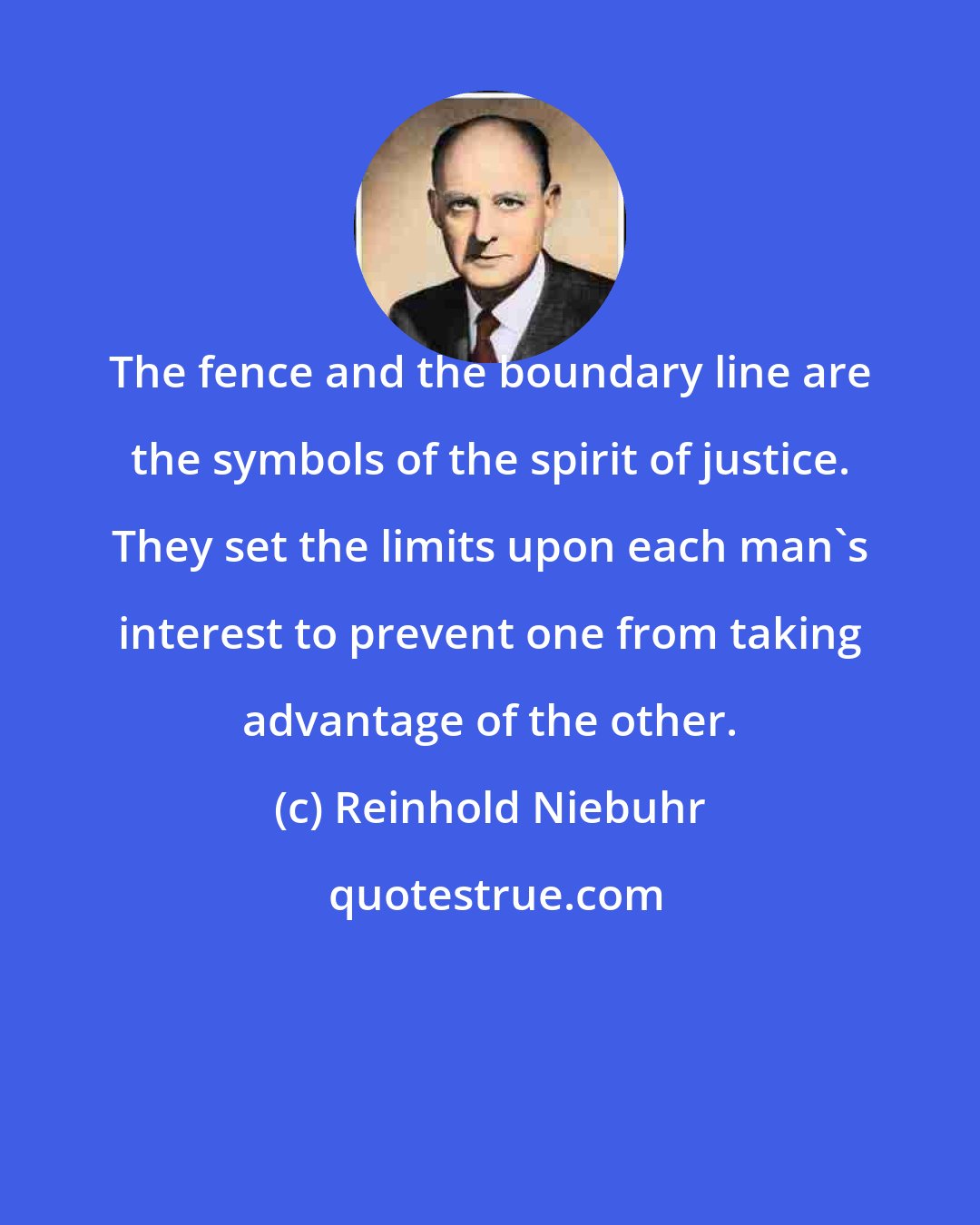 Reinhold Niebuhr: The fence and the boundary line are the symbols of the spirit of justice. They set the limits upon each man's interest to prevent one from taking advantage of the other.