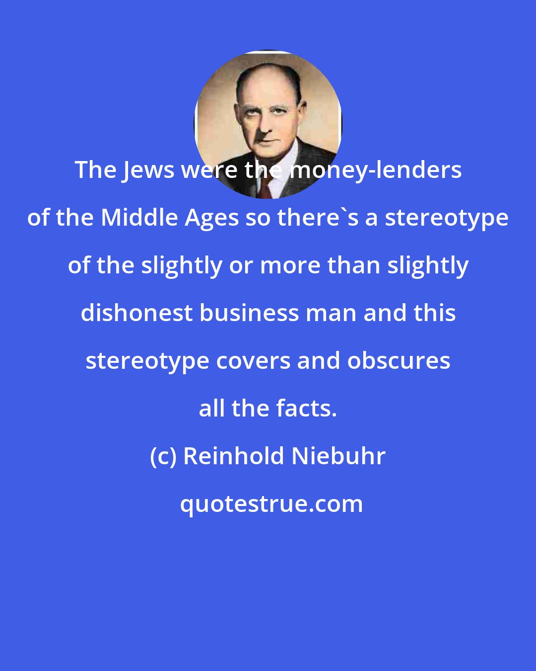 Reinhold Niebuhr: The Jews were the money-lenders of the Middle Ages so there's a stereotype of the slightly or more than slightly dishonest business man and this stereotype covers and obscures all the facts.