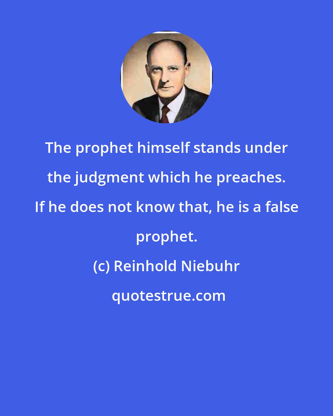 Reinhold Niebuhr: The prophet himself stands under the judgment which he preaches. If he does not know that, he is a false prophet.