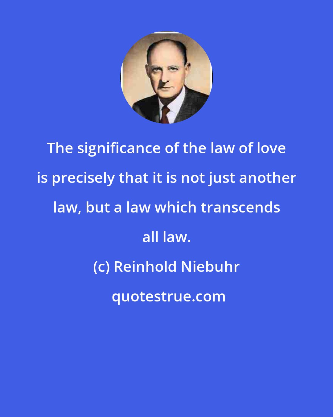 Reinhold Niebuhr: The significance of the law of love is precisely that it is not just another law, but a law which transcends all law.